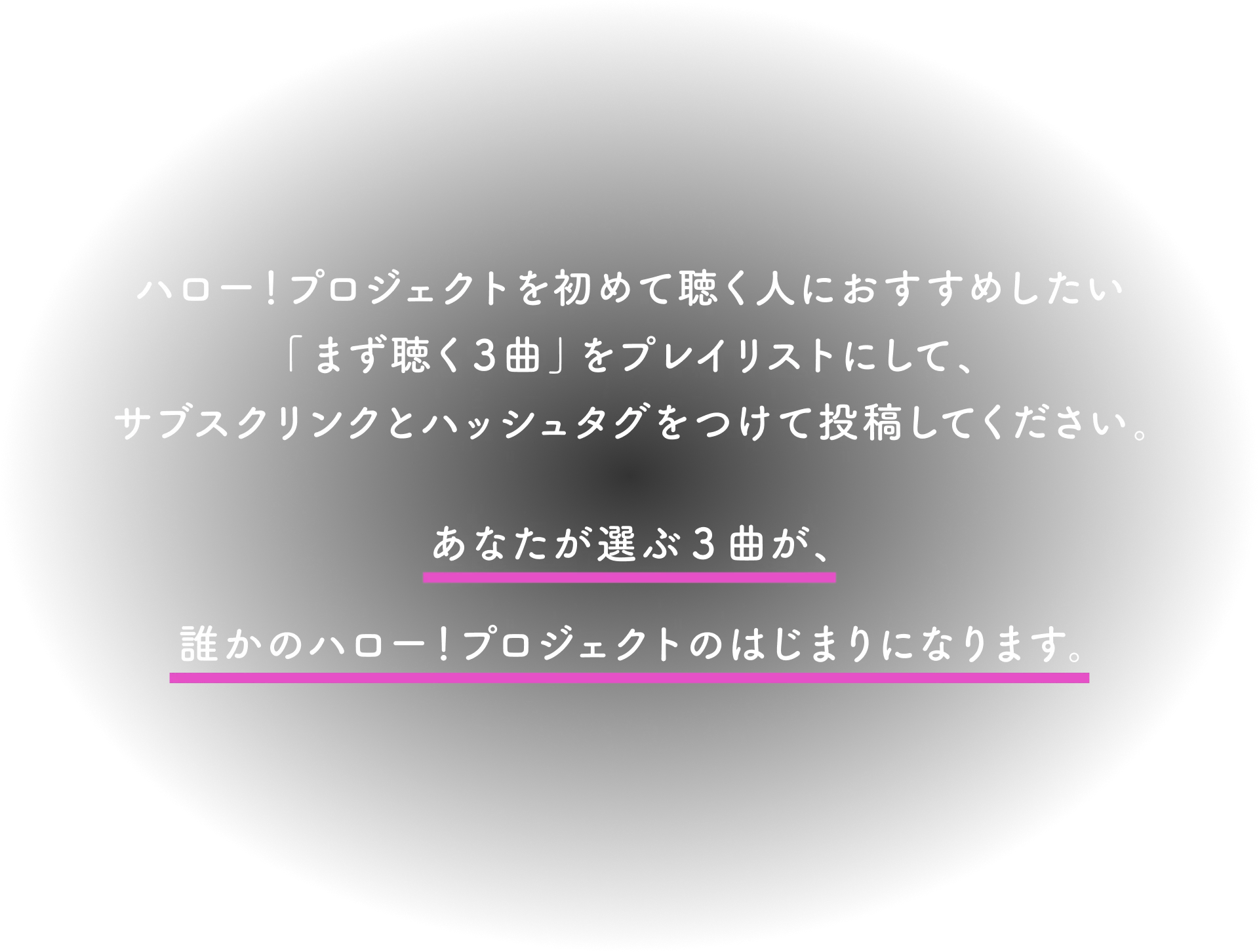 ハロー！プロジェクトを初めて聴く人におすすめしたい「まず聴く3曲」をプレイリストにして、サブスクリンクとハッシュタグをつけて投稿してください。あなたが選ぶ3曲が、誰かのハロー！プロジェクトのはじまりになります。